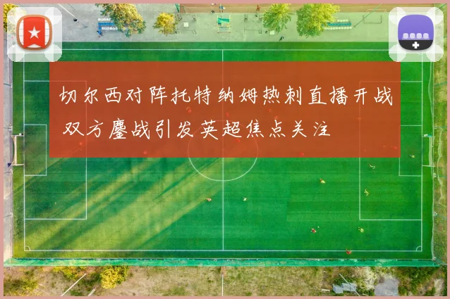 切尔西对阵托特纳姆热刺直播开战 双方鏖战引发英超焦点关注