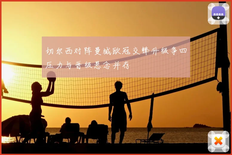 切尔西对阵曼城欧冠交锋升级争四压力与晋级悬念并存