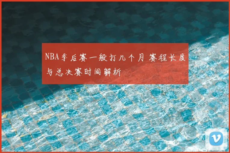 NBA季后赛一般打几个月 赛程长度与总决赛时间解析